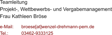 Teamleitung  Projekt-, Wettbewerbs- und Vergabemanagement Frau Kathleen Bröse  e-Mail: 	broese[at]wenzel-drehmann-pem.de Tel.:   	03462-9333125