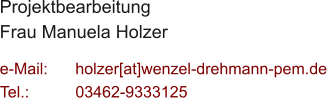 Projektbearbeitung Frau Manuela Holzer  e-Mail: 	holzer[at]wenzel-drehmann-pem.de Tel.:   	03462-9333125