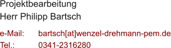 Projektbearbeitung Herr Philipp Bartsch  e-Mail: 	bartsch[at]wenzel-drehmann-pem.de Tel.:   	0341-2316280