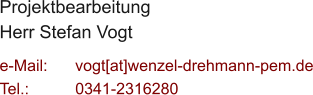 Projektbearbeitung Herr Stefan Vogt  e-Mail: 	vogt[at]wenzel-drehmann-pem.de Tel.:   	0341-2316280