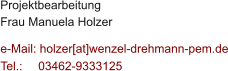 Projektbearbeitung Frau Manuela Holzer  e-Mail: holzer[at]wenzel-drehmann-pem.de Tel.:   	03462-9333125
