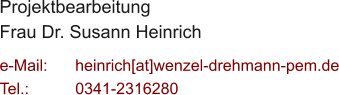 Projektbearbeitung Frau Dr. Susann Heinrich  e-Mail: 	heinrich[at]wenzel-drehmann-pem.de Tel.:   	0341-2316280